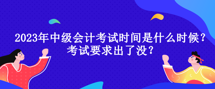 2023年中級會(huì)計(jì)考試時(shí)間是什么時(shí)候？考試要求出了沒？