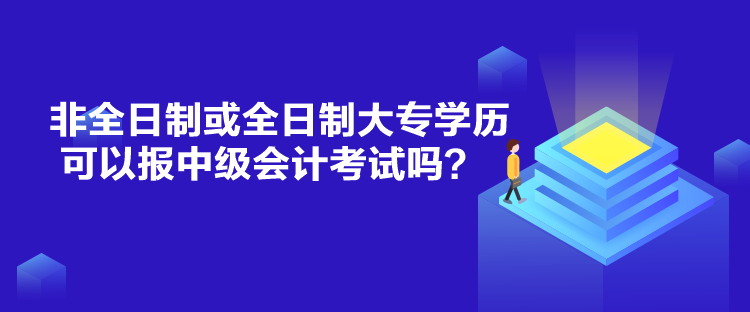 非全日制或全日制大專學(xué)歷可以報(bào)中級(jí)會(huì)計(jì)考試嗎？