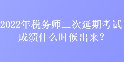 2022年稅務(wù)師二次延期考試成績什么時候出來？