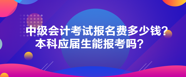 中級(jí)會(huì)計(jì)考試報(bào)名費(fèi)多少錢？本科應(yīng)屆生能報(bào)考嗎？