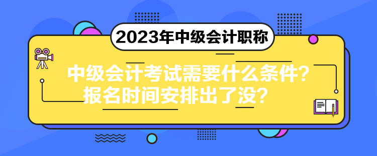 中級會計考試需要什么條件？報名時間安排出了沒？