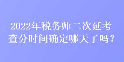 2022年稅務(wù)師二次延考查分時(shí)間確定哪天了嗎？