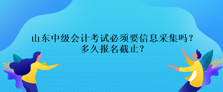 山東中級(jí)會(huì)計(jì)考試必須要信息采集嗎？多久報(bào)名截止？