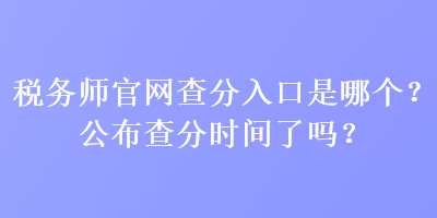 稅務(wù)師官網(wǎng)查分入口是哪個(gè)？公布查分時(shí)間了嗎？