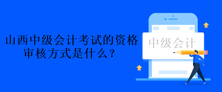 山西中級(jí)會(huì)計(jì)考試的資格審核方式是什么？資格后審