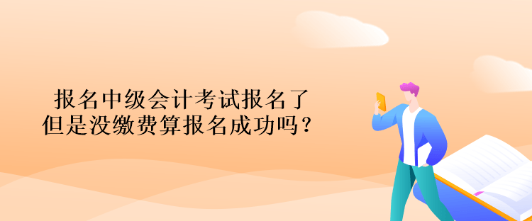 報(bào)名中級(jí)會(huì)計(jì)考試報(bào)名了但是沒(méi)繳費(fèi)算報(bào)名成功嗎？