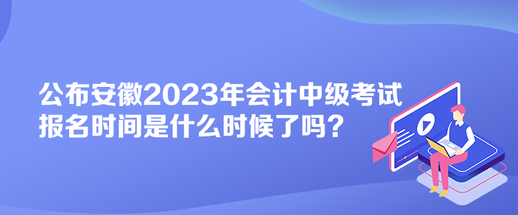 公布安徽2023年會計中級考試報名時間是什么時候了嗎？