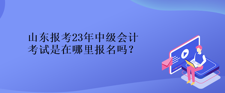 山東報(bào)考23年中級(jí)會(huì)計(jì)考試是在哪里報(bào)名嗎？