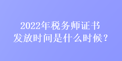 2022年稅務師證書發(fā)放時間是什么時候？