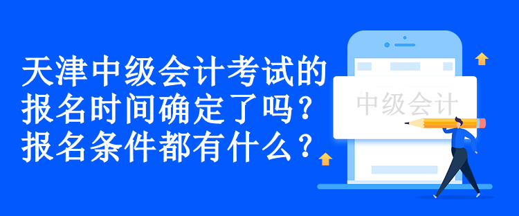 天津中級會計考試的報名時間確定了嗎？報名條件都有什么？