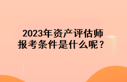 2023年資產(chǎn)評估師報考條件是什么呢？