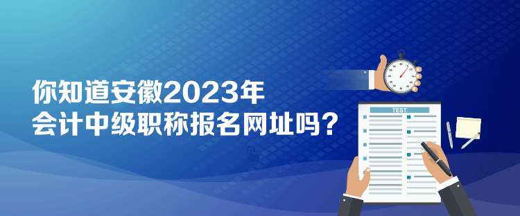 你知道安徽2023年會(huì)計(jì)中級(jí)職稱報(bào)名網(wǎng)址嗎？