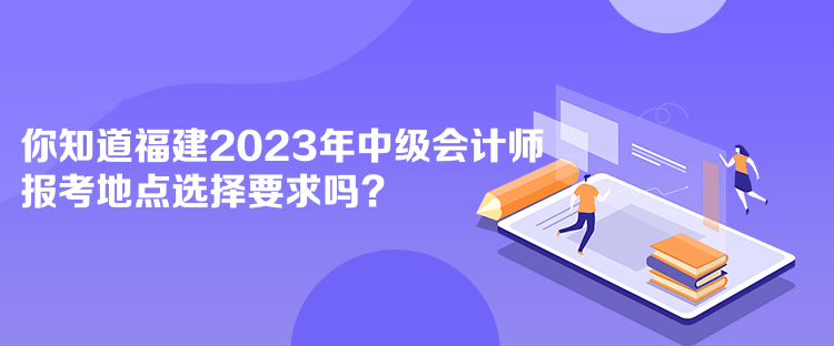 你知道福建2023年中級(jí)會(huì)計(jì)師報(bào)考地點(diǎn)選擇要求嗎？