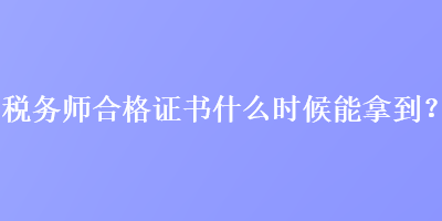 稅務師合格證書什么時候能拿到？