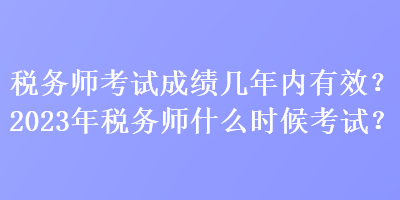 稅務(wù)師考試成績幾年內(nèi)有效？2023年稅務(wù)師什么時候考試？