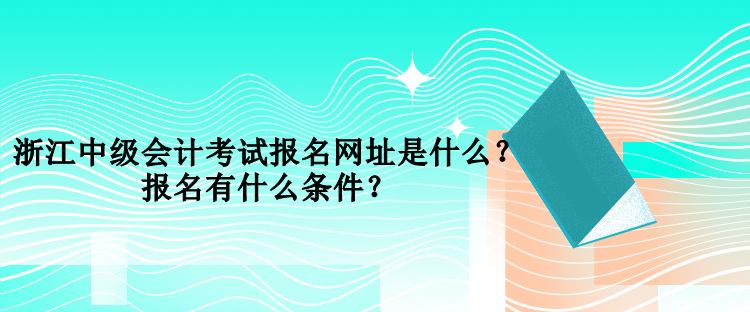 浙江中級會計考試報名網(wǎng)址是什么？報名有什么條件？