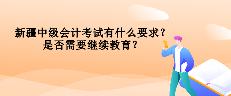 新疆中級(jí)會(huì)計(jì)考試有什么要求？是否需要繼續(xù)教育？