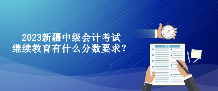 2023新疆中級會計考試繼續(xù)教育有什么分數(shù)要求？