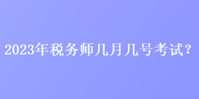 2023年稅務(wù)師幾月幾號(hào)考試？