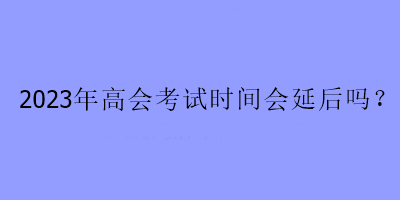 2023年高會考試時間會延后嗎？