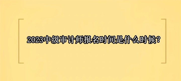 2023中級審計師報名時間是什么時候？