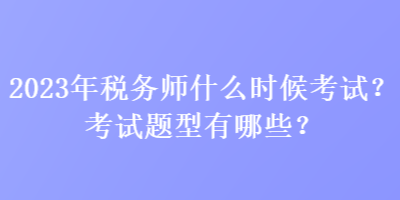 2023年稅務(wù)師什么時(shí)候考試？考試題型有哪些？