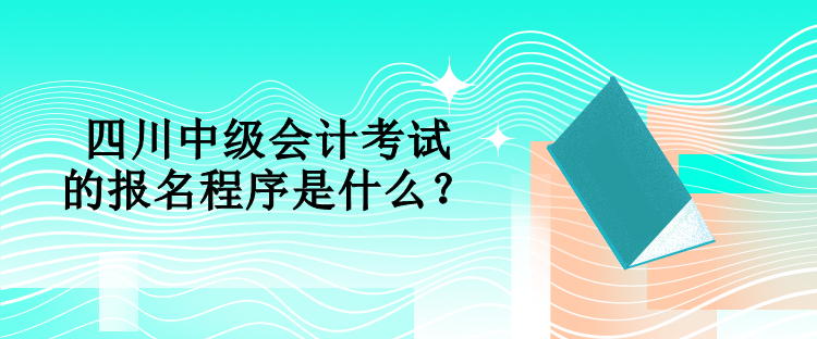 四川中級會計考試的報名程序是什么？