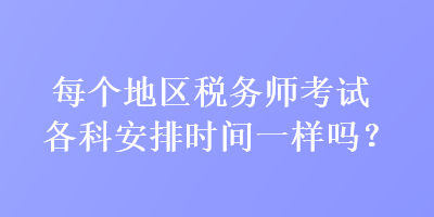 每個(gè)地區(qū)稅務(wù)師考試各科安排時(shí)間一樣嗎？