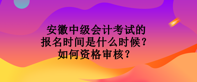 安徽中級會計考試的報名時間是什么時候？如何資格審核？