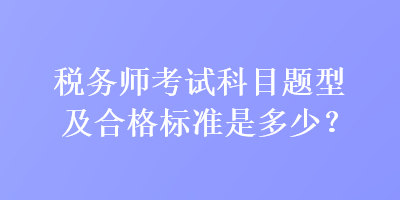 稅務(wù)師考試科目題型及合格標(biāo)準(zhǔn)是多少？