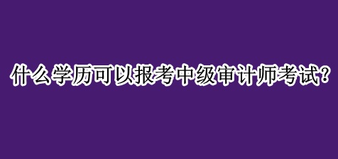 什么學(xué)歷可以報(bào)考中級(jí)審計(jì)師考試？