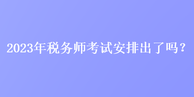 2023年稅務(wù)師考試安排出了嗎？