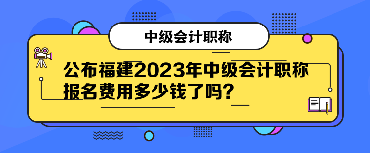 公布福建2023年中級會計職稱報名費用多少錢了嗎？