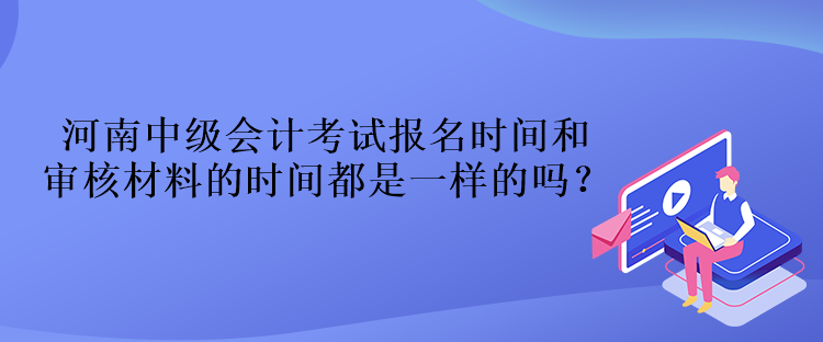 河南中級(jí)會(huì)計(jì)考試報(bào)名時(shí)間和審核材料的時(shí)間都是一樣的嗎？