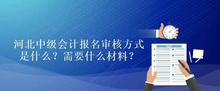 河北中級會計考試報名審核方式是什么？需要什么材料？