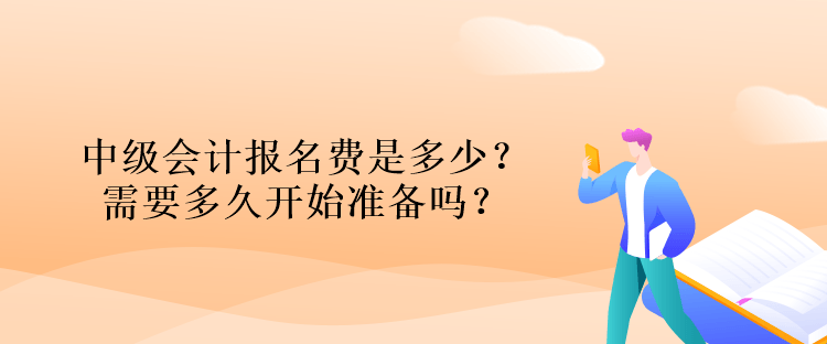 中級會(huì)計(jì)報(bào)名費(fèi)是多少？需要多久開始準(zhǔn)備嗎？