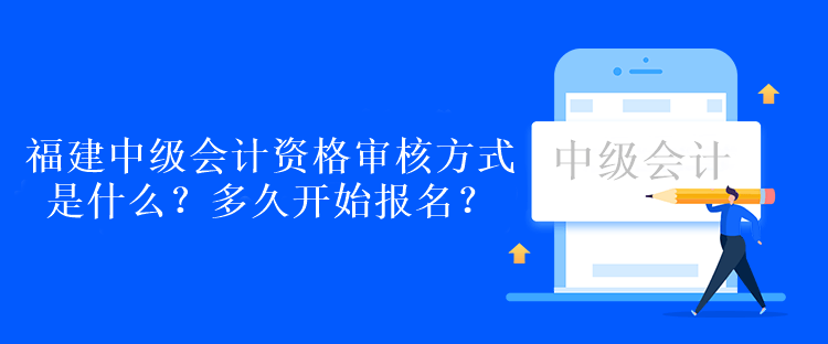 福建中級會計資格審核方式是什么？多久開始報名？