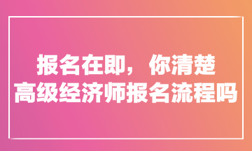 報(bào)名在即，你清楚高級經(jīng)濟(jì)師報(bào)名流程嗎？