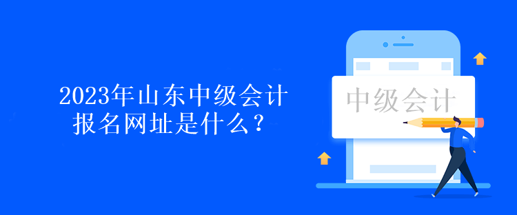 2023年山東中級(jí)會(huì)計(jì)報(bào)名網(wǎng)址是什么？報(bào)名時(shí)間呢？