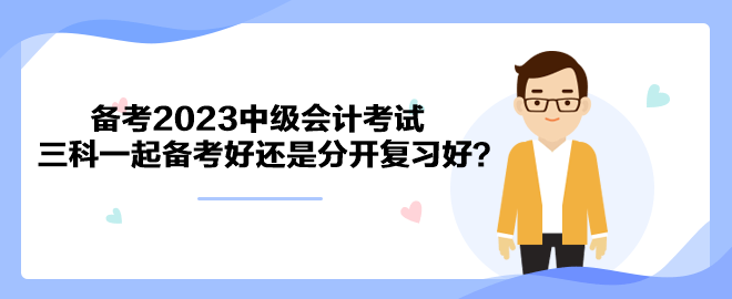 備考2023中級會計考試 三科一起備考好還是分開復習好？