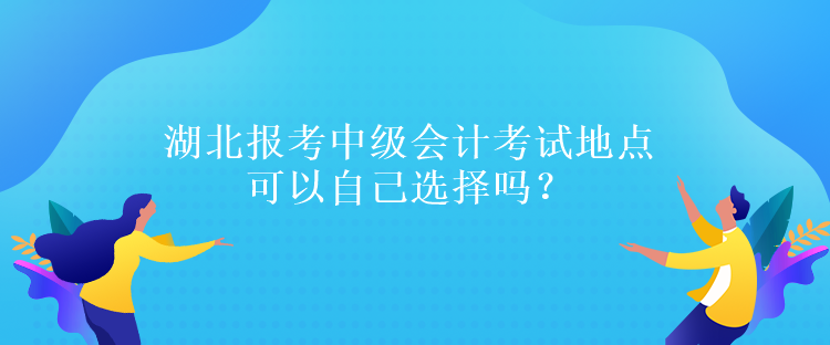 湖北報(bào)考中級(jí)會(huì)計(jì)考試地點(diǎn)可以自己選擇嗎？