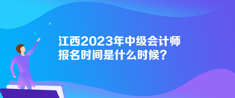 江西2023年中級(jí)會(huì)計(jì)師報(bào)名時(shí)間是什么時(shí)候？