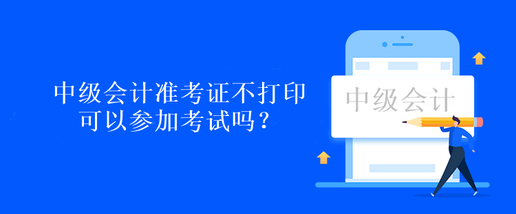 中級(jí)會(huì)計(jì)準(zhǔn)考證不打印可以參加考試嗎？