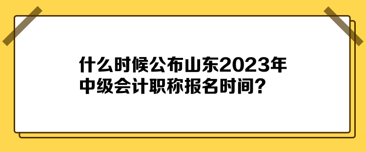 什么時候公布山東2023年中級會計職稱報名時間？