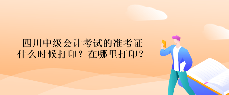 四川中級(jí)會(huì)計(jì)考試的準(zhǔn)考證什么時(shí)候打??？在哪里打印？