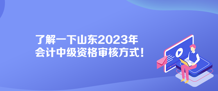 了解一下山東2023年會計中級資格審核方式！