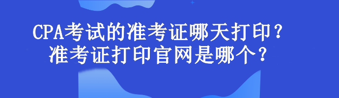 CPA考試的準(zhǔn)考證哪天打印？準(zhǔn)考證打印官網(wǎng)是哪個(gè)？