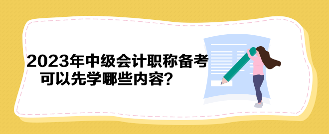 搶先開始備考！2023年中級會計(jì)職稱備考可以先學(xué)哪些內(nèi)容？