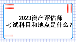 2023資產(chǎn)評(píng)估師考試科目和地點(diǎn)是什么？