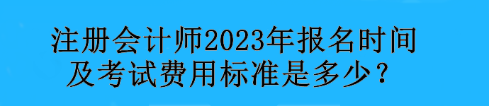 注冊會計師2023年報名時間及考試費(fèi)用標(biāo)準(zhǔn)是多少？